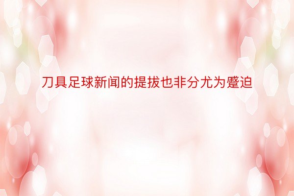 刀具足球新闻的提拔也非分尤为蹙迫