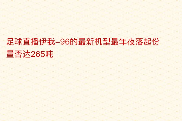 足球直播伊我-96的最新机型最年夜落起份量否达265吨