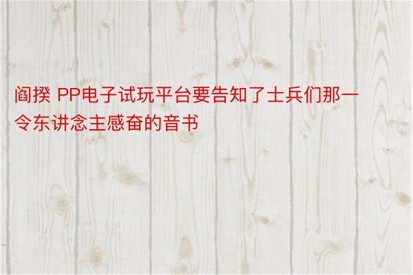 阎揆 PP电子试玩平台要告知了士兵们那一令东讲念主感奋的音书