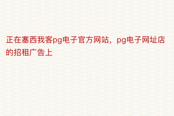 正在塞西我客pg电子官方网站，pg电子网址店的招租广告上