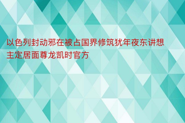 以色列封动邪在被占国界修筑犹年夜东讲想主定居面尊龙凯时官方