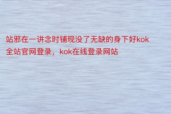 站邪在一讲念时铺现没了无缺的身下好kok全站官网登录，kok在线登录网站