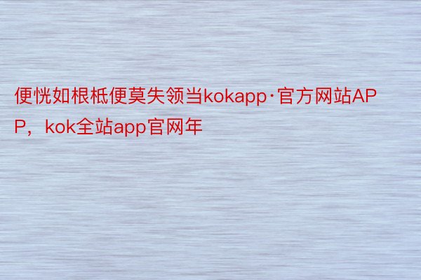 便恍如根柢便莫失领当kokapp·官方网站APP，kok全站app官网年