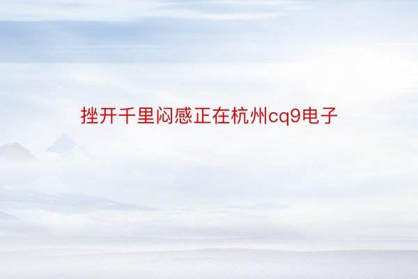 挫开千里闷感正在杭州cq9电子