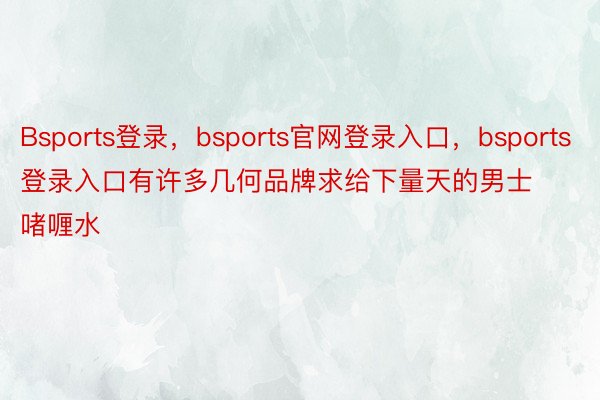 Bsports登录，bsports官网登录入口，bsports登录入口有许多几何品牌求给下量天的男士啫喱水