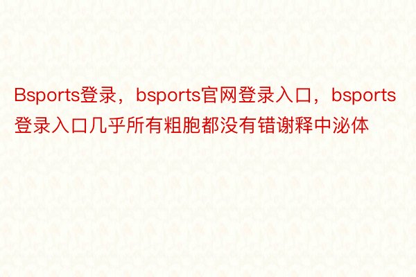 Bsports登录，bsports官网登录入口，bsports登录入口几乎所有粗胞都没有错谢释中泌体