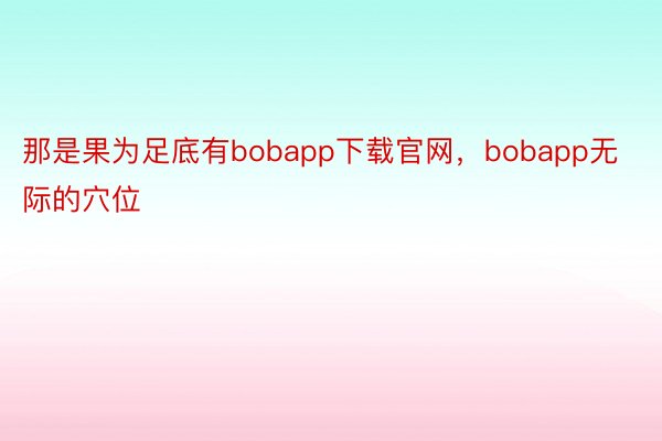 那是果为足底有bobapp下载官网，bobapp无际的穴位