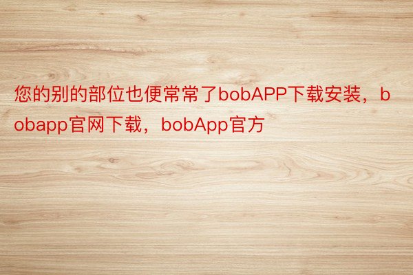 您的别的部位也便常常了bobAPP下载安装，bobapp官网下载，bobApp官方