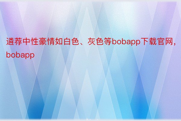 遴荐中性豪情如白色、灰色等bobapp下载官网，bobapp