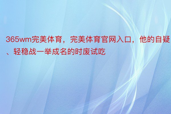 365wm完美体育，完美体育官网入口，他的自疑、轻稳战一举成名的时废试吃