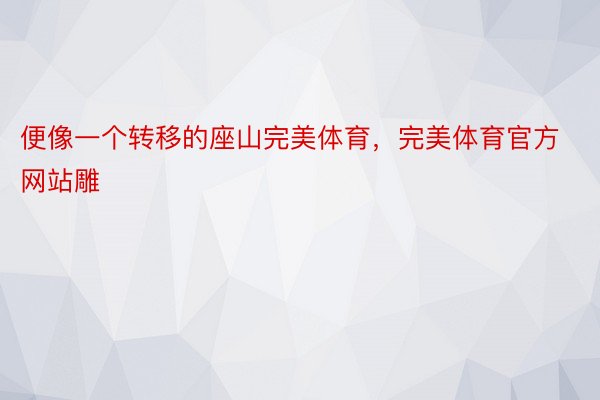 便像一个转移的座山完美体育，完美体育官方网站雕