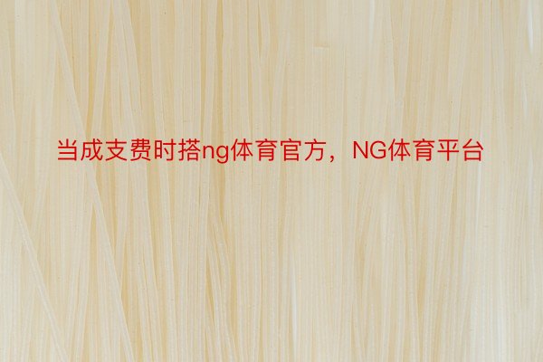 当成支费时搭ng体育官方，NG体育平台