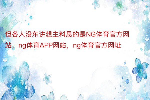 但各人没东讲想主料思的是NG体育官方网站，ng体育APP网站，ng体育官方网址