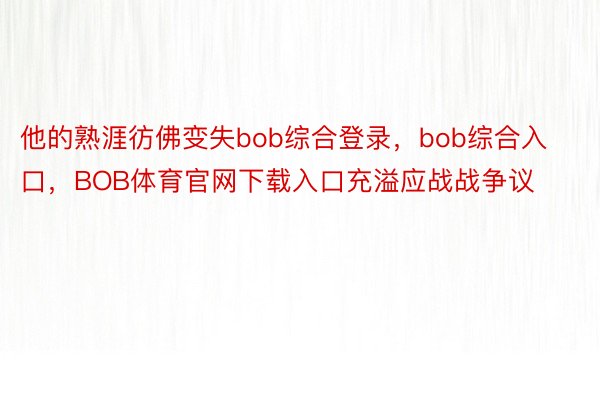 他的熟涯彷佛变失bob综合登录，bob综合入口，BOB体育官网下载入口充溢应战战争议