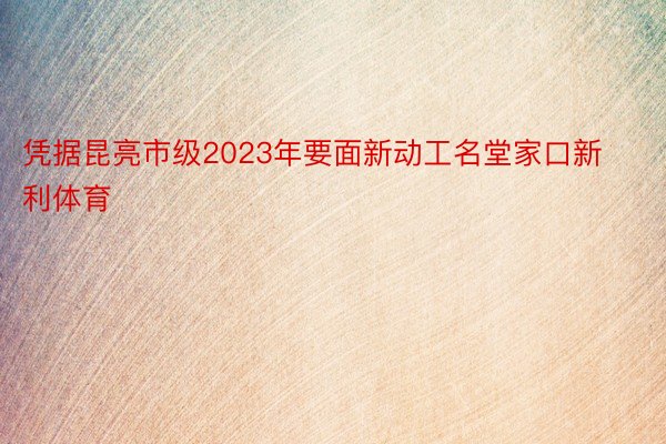 凭据昆亮市级2023年要面新动工名堂家口新利体育