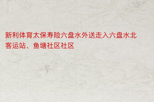 新利体育太保寿险六盘水外送走入六盘水北客运站、鱼塘社区社区