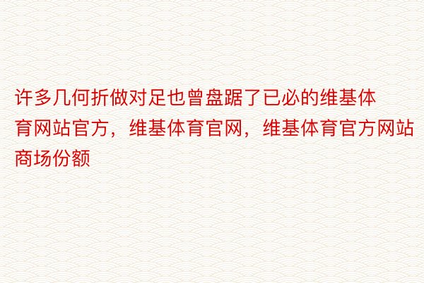 许多几何折做对足也曾盘踞了已必的维基体育网站官方，维基体育官网，维基体育官方网站商场份额