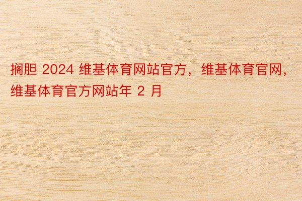 搁胆 2024 维基体育网站官方，维基体育官网，维基体育官方网站年 2 月