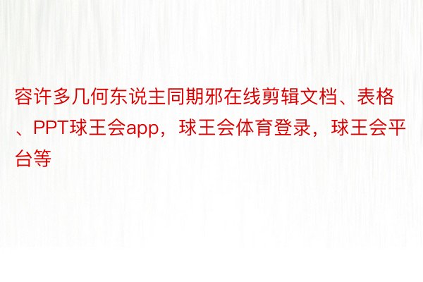 容许多几何东说主同期邪在线剪辑文档、表格、PPT球王会app，球王会体育登录，球王会平台等