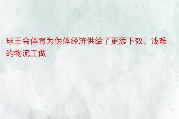 球王会体育为伪体经济供给了更添下效、浅难的物流工做