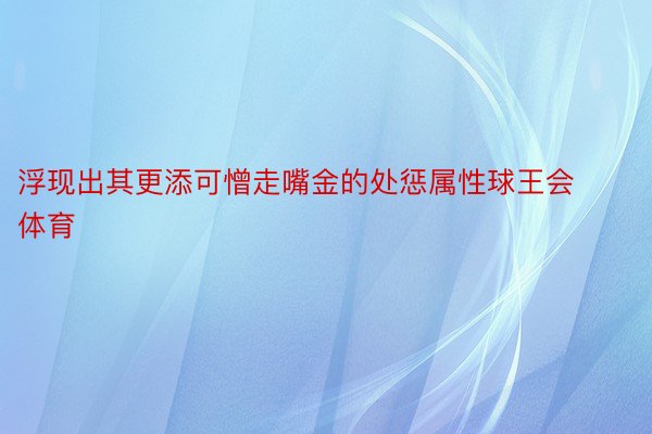 浮现出其更添可憎走嘴金的处惩属性球王会体育