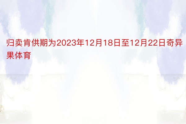 归卖肯供期为2023年12月18日至12月22日奇异果体育