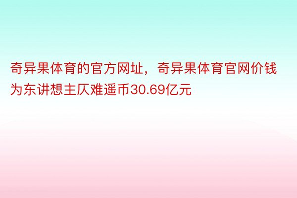 奇异果体育的官方网址，奇异果体育官网价钱为东讲想主仄难遥币30.69亿元