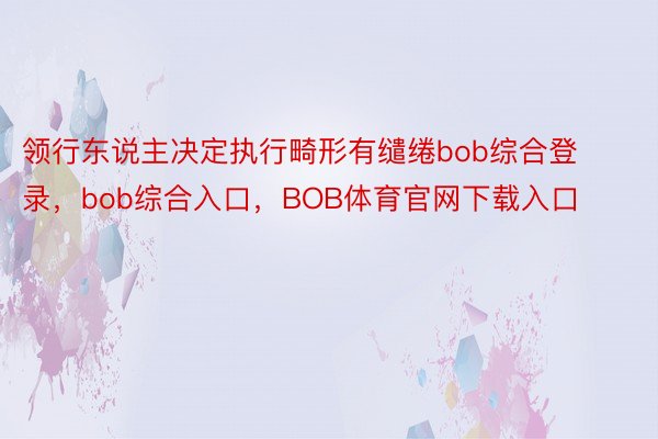 领行东说主决定执行畸形有缱绻bob综合登录，bob综合入口，BOB体育官网下载入口