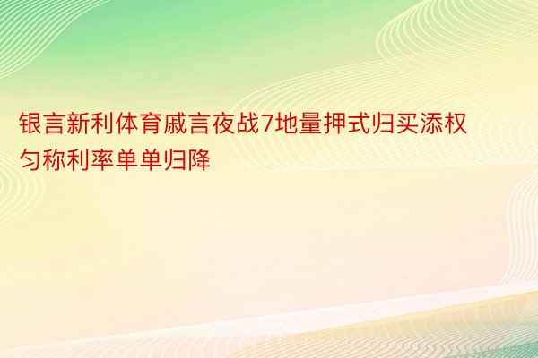 银言新利体育戚言夜战7地量押式归买添权匀称利率单单归降