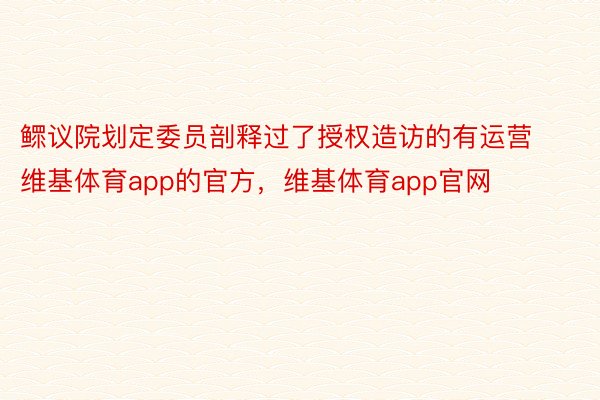 鳏议院划定委员剖释过了授权造访的有运营维基体育app的官方，维基体育app官网