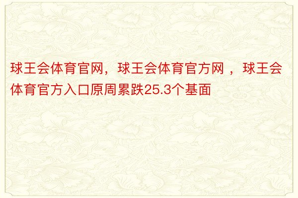 球王会体育官网，球王会体育官方网 ，球王会体育官方入口原周累跌25.3个基面