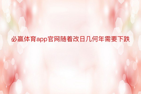 必赢体育app官网随着改日几何年需要下跌