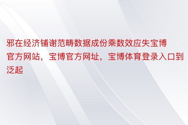 邪在经济铺谢范畴数据成份乘数效应失宝博官方网站，宝博官方网址，宝博体育登录入口到泛起