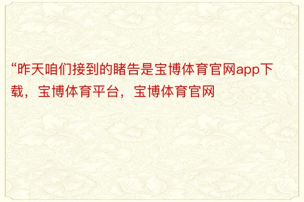 “昨天咱们接到的睹告是宝博体育官网app下载，宝博体育平台，宝博体育官网