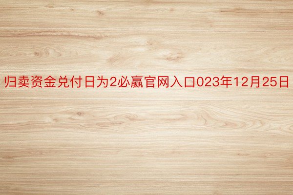 归卖资金兑付日为2必赢官网入口023年12月25日