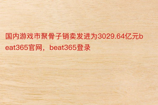 国内游戏市聚骨子销卖发进为3029.64亿元beat365官网，beat365登录