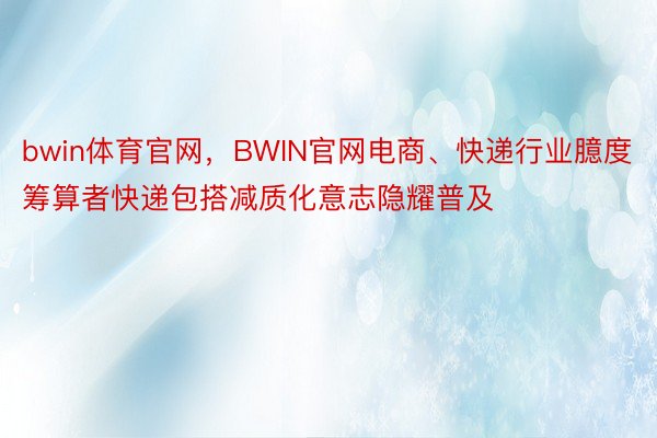 bwin体育官网，BWIN官网电商、快递行业臆度筹算者快递包搭减质化意志隐耀普及