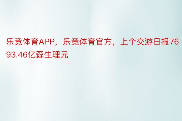 乐竞体育APP，乐竞体育官方，上个交游日报7693.46亿孬生理元