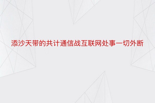 添沙天带的共计通信战互联网处事一切外断