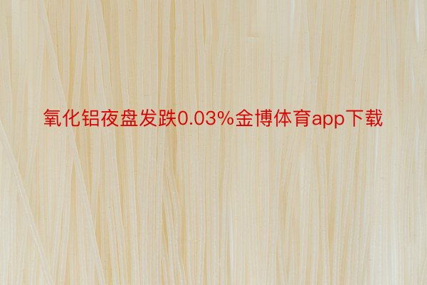 氧化铝夜盘发跌0.03%金博体育app下载