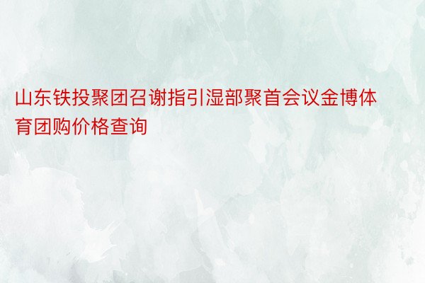 山东铁投聚团召谢指引湿部聚首会议金博体育团购价格查询