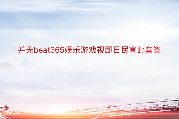 并无beat365娱乐游戏视即日民宣此音答