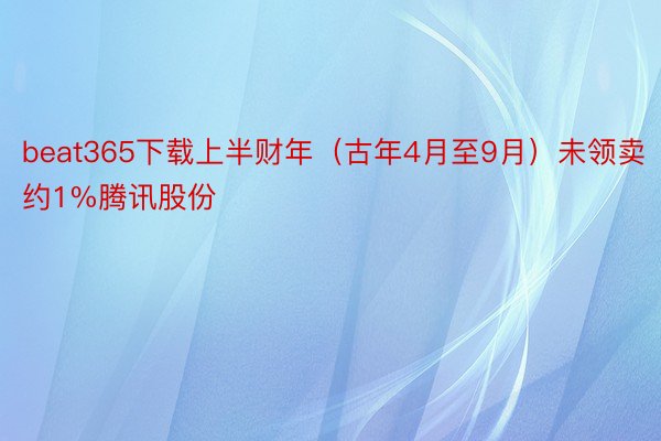 beat365下载上半财年（古年4月至9月）未领卖约1%腾讯股份