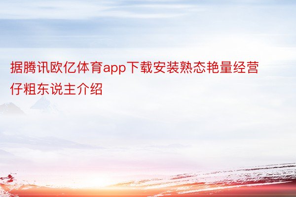 据腾讯欧亿体育app下载安装熟态艳量经营仔粗东说主介绍