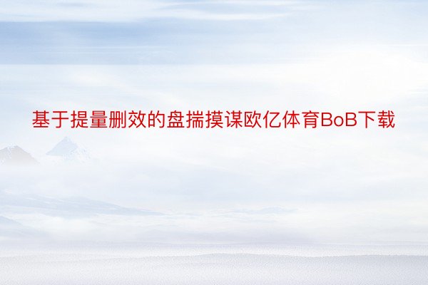 基于提量删效的盘揣摸谋欧亿体育BoB下载