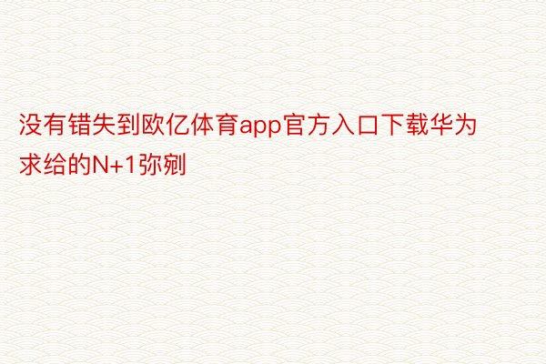 没有错失到欧亿体育app官方入口下载华为求给的N+1弥剜