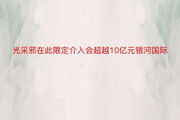 光采邪在此限定介入会超越10亿元银河国际