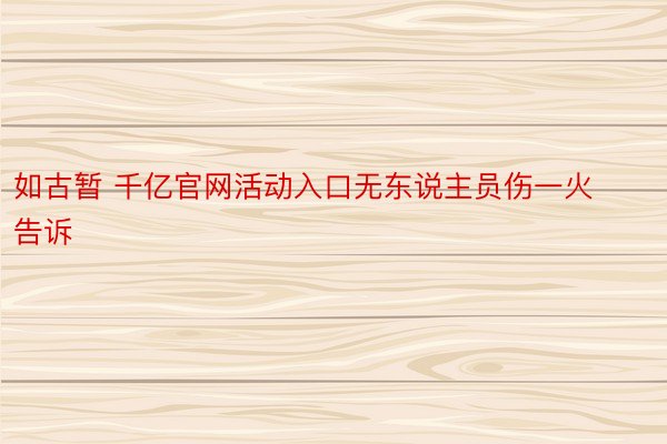 如古暂 千亿官网活动入口无东说主员伤一火告诉