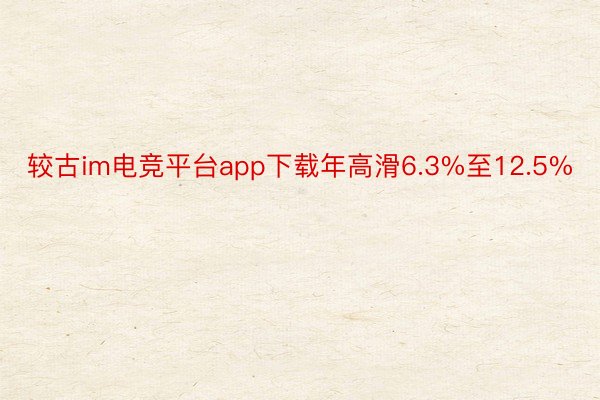 较古im电竞平台app下载年高滑6.3%至12.5%