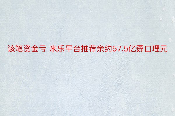 该笔资金亏 米乐平台推荐余约57.5亿孬口理元